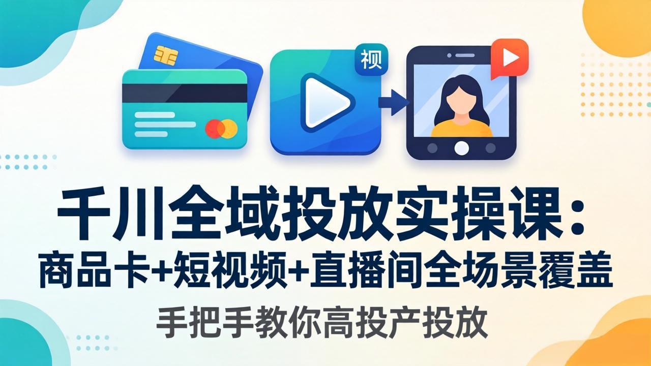 千川全域投放实操课-更新4月30：商品卡+短视频+直播间全场景覆盖，手把手教你高投产投放-网创之家