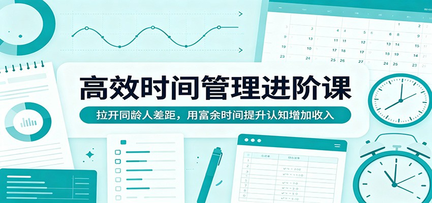 高效时间管理进阶课：拉开同龄人差距，用富余时间提升认知增加收入-网创之家