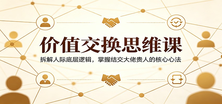 价值交换思维课：拆解人际底层逻辑，掌握结交大佬贵人的核心心法-网创之家