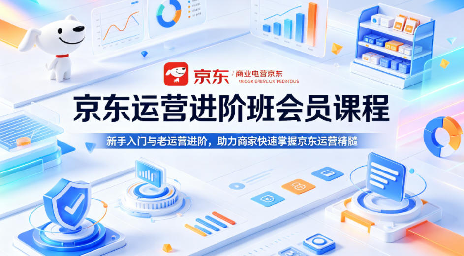 京东运营进阶班会员课程，新手入门与老运营进阶，助力商家快速掌握京东运营精髓-网创之家