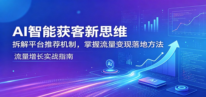 AI智能获客新思维：拆解平台推荐机制，掌握流量变现落地方法-网创之家