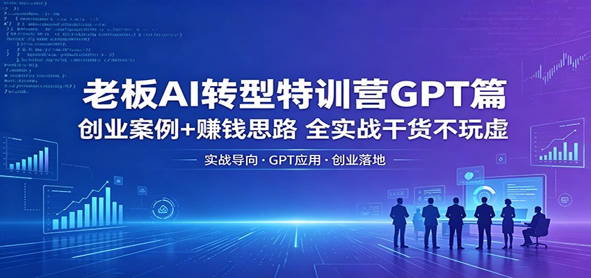 老板AI转型特训营GPT篇：创业案例+赚钱思路，全实战干货不玩虚-网创之家