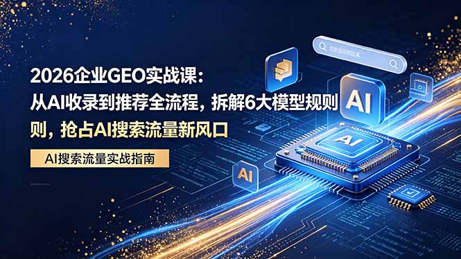 2026 企业GEO实战课：从AI收录到推荐全流程，拆解6大模型规则，抢占 AI 搜索流量新风口-网创之家
