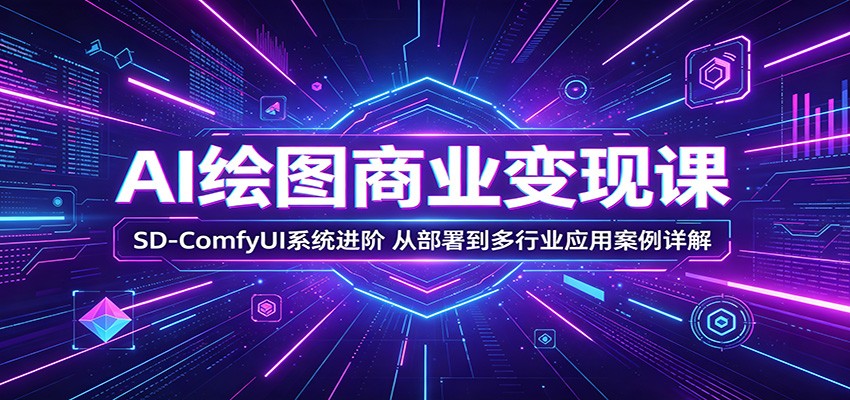 AI绘图商业变现课：SD-ComfyUI系统进阶，从部署到多行业应用案例详解-网创之家