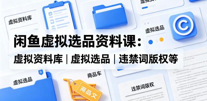 闲鱼虚拟选品资料课：虚拟资料库丨虚拟选品丨违禁词版权等-网创之家