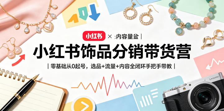 小红书饰品分销带货营｜零基础从0起号，选品+流量+内容全闭环手把手带教-网创之家