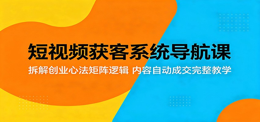 短视频获客系统导航课：拆解创业心法矩阵逻辑，内容自动成交完整教学-网创之家