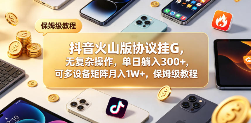 抖音火山版协议挂G，无复杂操作，单日躺入300+，可多设备矩阵月入1W+，保姆级教程【揭秘】-网创之家