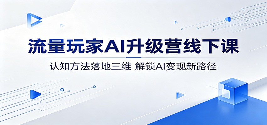 流量玩家AI升级营线下课：认知方法落地三维，解锁AI变现新路径-网创之家