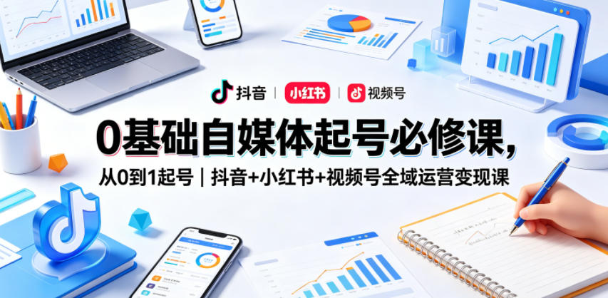 0基础自媒体起号必修课，从0到1起号｜抖音+小红书+视频号全域运营变现课-网创之家