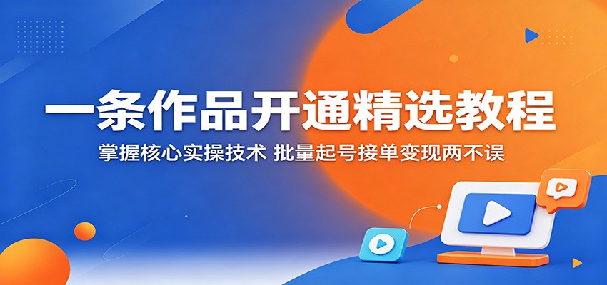一条作品开通精选教程:掌握核心实操技术,批量起号接单变现两不误-网创之家