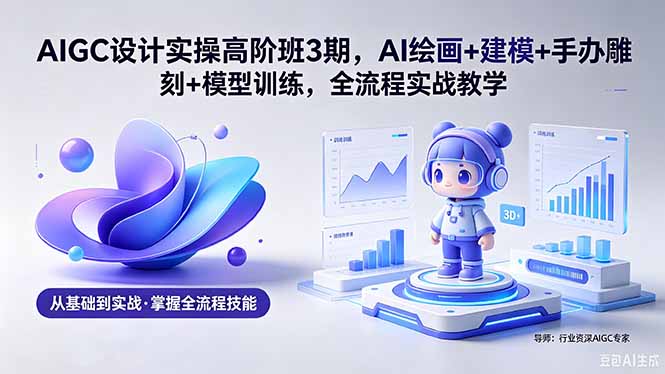 AIGC 设计实操高阶班3期，AI绘画+建模+手办雕刻+模型训练，全流程实战教学(附软件+素材-网创之家