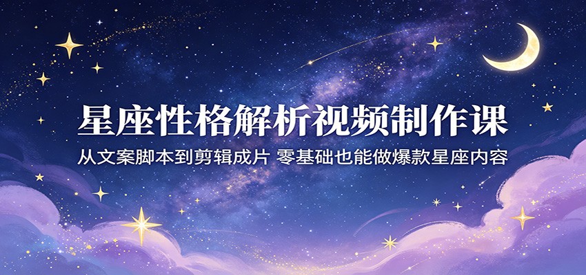 星座性格解析视频制作课：从文案脚本到剪辑成片，零基础也能做爆款星座内容-网创之家