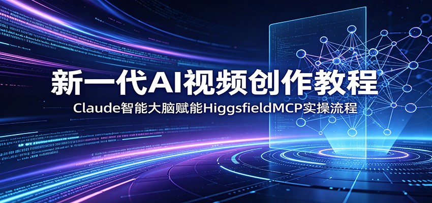 新一代AI视频创作教程：Claude智能大脑赋能，HiggsfieldMCP实操流程-网创之家