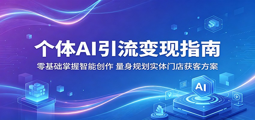 个体AI引流变现指南：零基础掌握智能创作，量身规划实体门店获客方案-网创之家