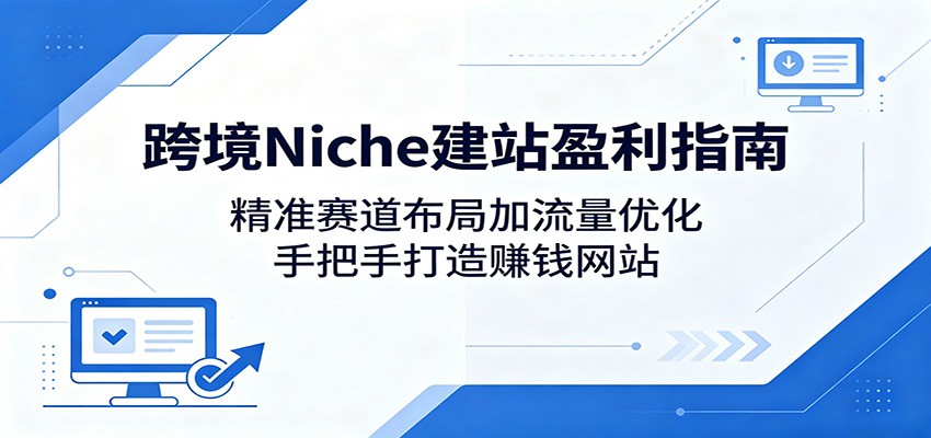 跨境Niche建站盈利指南：精准赛道布局加流量优化，手把手打造赚钱网站-网创之家
