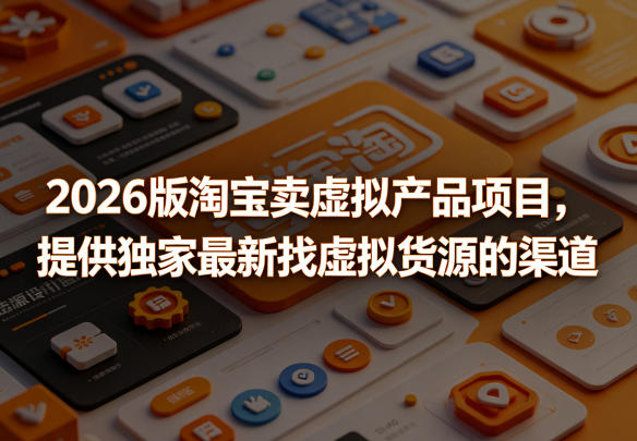 2026版淘宝卖虚拟产品项目，提供独家最新找虚拟货源的渠道-网创之家