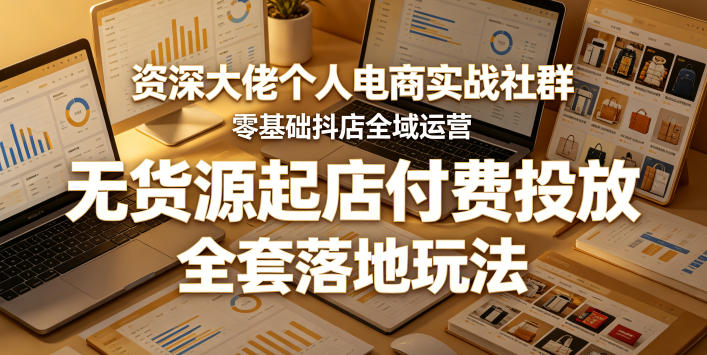 资深大佬个人电商实战社群，零基础抖店全域运营，无货源起店付费投放，全套落地玩法-网创之家