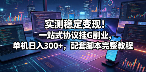 实测稳定变现！一站式协议挂G副业，单机日入300+，配套脚本完整教程【揭秘】-网创之家