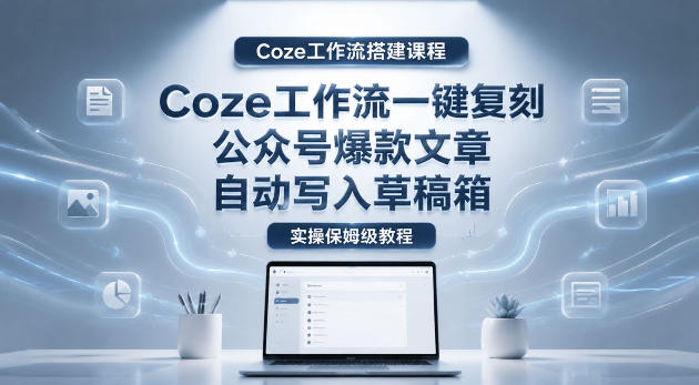 【Coze工作流搭建实操教程】coze工作流一键复刻公众号爆款文章，自动写入草稿箱！全流程保姆级教学-网创之家