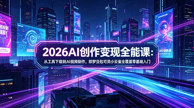 2026AI创作变现全能课-更新5月：从工具下载到AI视频制作，即梦豆包可灵小云雀全覆盖零基础入门-网创之家