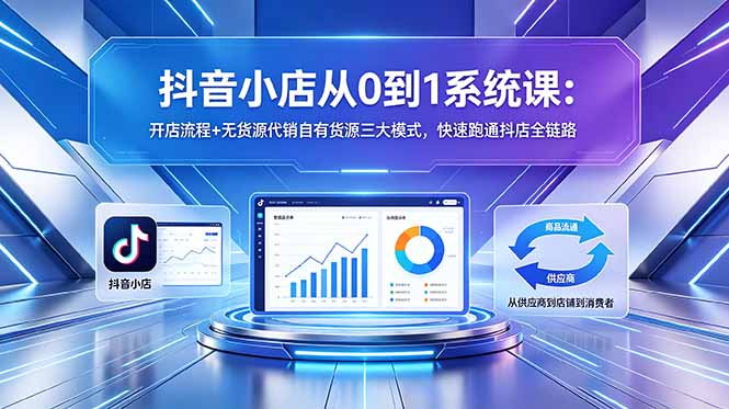 抖音小店从0到1系统课：开店流程+无货源代销自有货源三大模式，快速跑通抖店全链路-网创之家