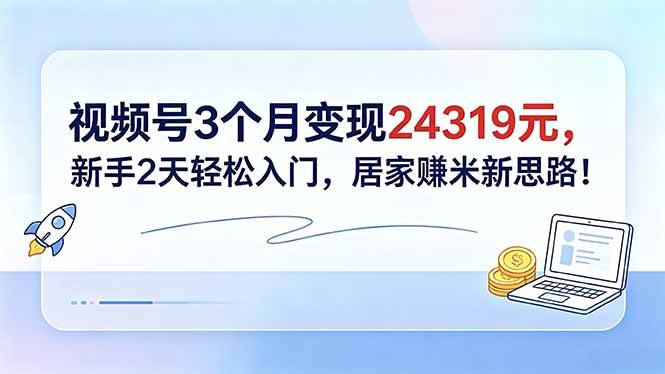 视频号3个月变现24319元，新手2天轻松入门，居家赚米新思路！-网创之家