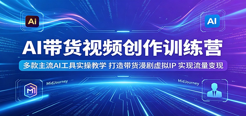 AI带货视频创作训练营：多款主流AI工具实操教学，打造带货漫剧虚拟IP，实现流量变现-网创之家