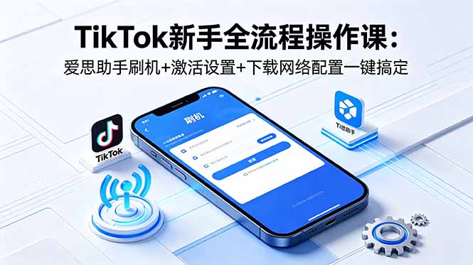 TikTok新手全流程操作课：爱思助手刷机+激活设置+下载网络配置一键搞定-网创之家