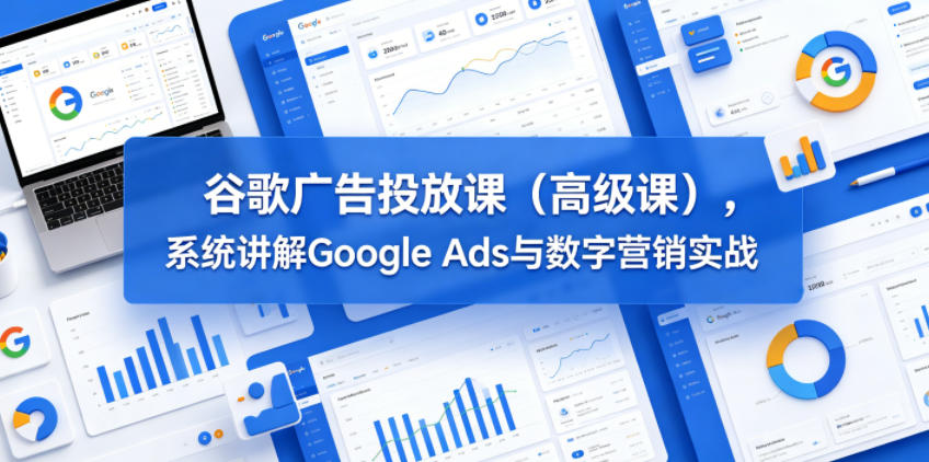 谷歌广告投放课(高级课)，系统讲解Google Ads与数字营销实战-网创之家