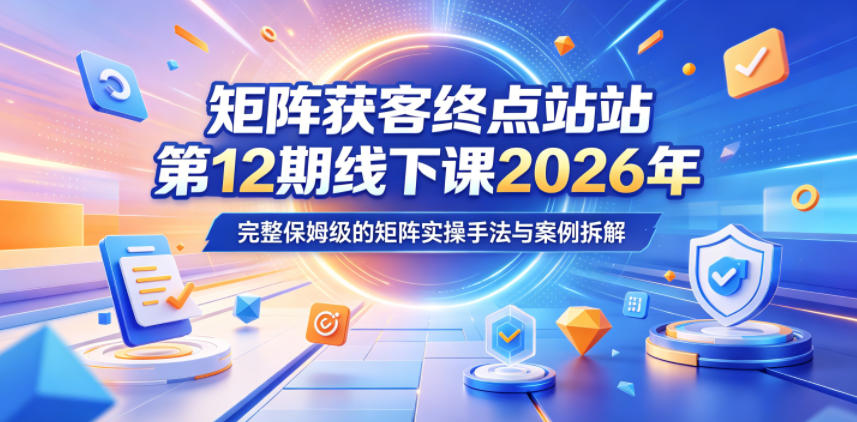 矩阵获客终点站第12期线下课2026年5月22-23号，完整保姆级的矩阵实操手法与案例拆解-网创之家