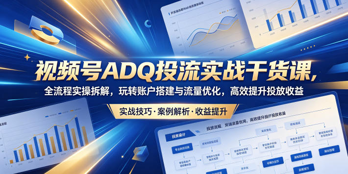 视频号ADQ投流实战干货课，全流程实操拆解，玩转账户搭建与流量优化，高效提升投放收益-网创之家