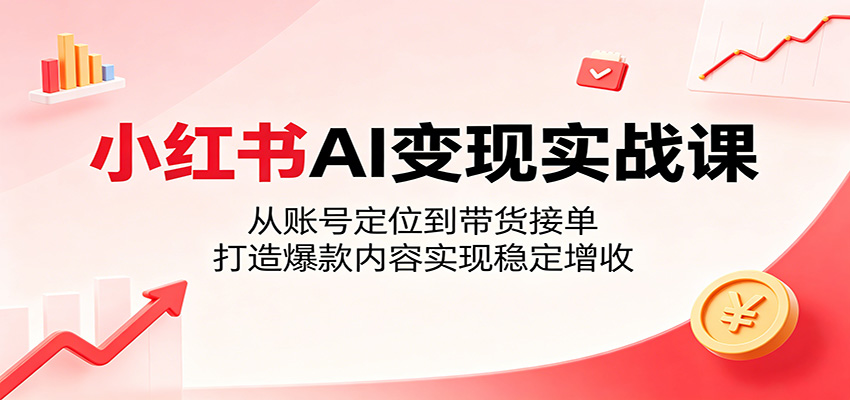 小红书AI变现实战课：从账号定位到带货接单，打造爆款内容实现稳定增收-网创之家