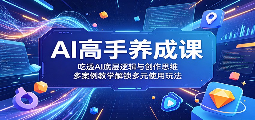 AI高手养成课：吃透AI底层逻辑与创作思维，多案例教学解锁多元使用玩法-网创之家