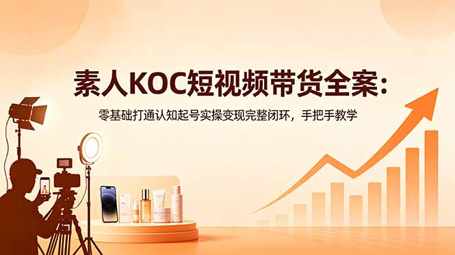 素人KOC短视频带货全案：零基础打通认知起号实操变现完整闭环，手把手教学-网创之家