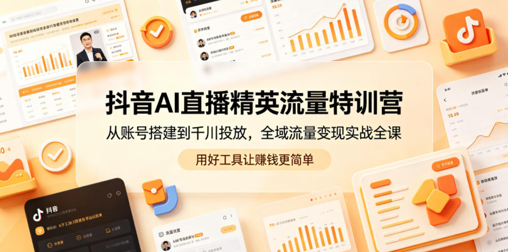 抖音AI直播精英流量特训营，从账号搭建到千川投放，全域流量变现实战全课，用好工具让賺钱更简单-网创之家