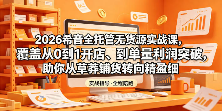 2026希音全托管无货源实战课，覆盖从0到1开店、到单量利润突破，助你从草莽铺货转向精细化盈利-网创之家