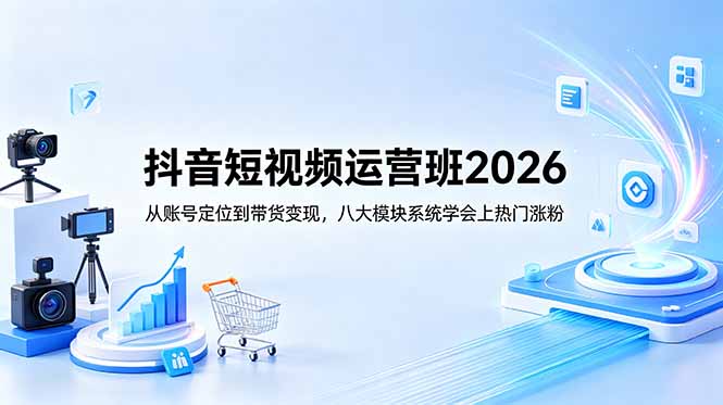 抖音短视频运营班2026：从账号定位到带货变现，八大模块系统学会上热门涨粉-网创之家