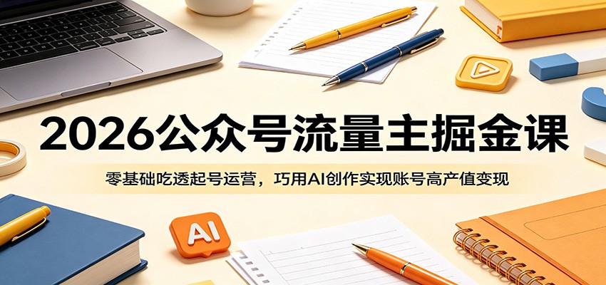 2026公众号流量主掘金课：零基础吃透起号运营，巧用AI创作实现账号高产值变现-网创之家