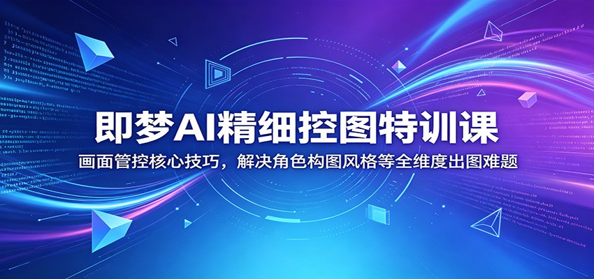 即梦AI精细控图特训课：画面管控核心技巧，解决角色构图风格等全维度出图难题-网创之家