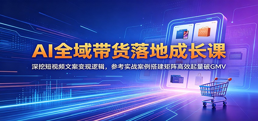 AI全域带货落地成长课：深挖短视频文案变现逻辑，参考实战案例搭建矩阵高效起量破GMV-网创之家