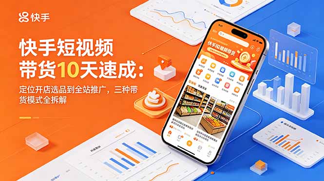 快手短视频带货10天速成：定位开店选品到全站推广，三种带货模式全拆解-网创之家