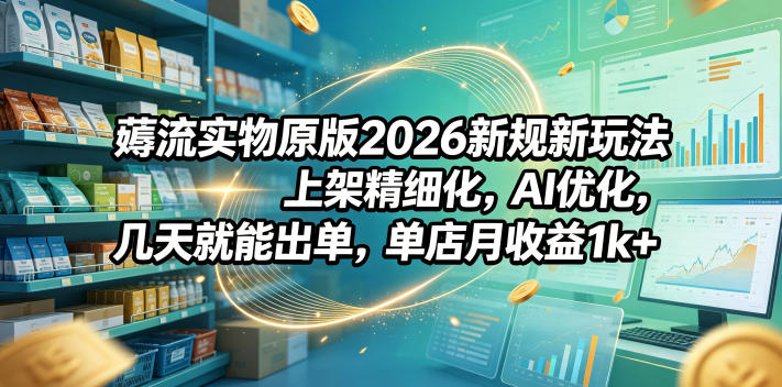 薅流实物原版2026新规新玩法，上架精细化，AI优化，几天就能出单，单店月收益1k+-网创之家