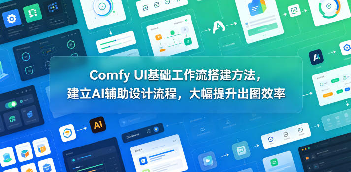 Comfy UI基础工作流搭建方法，建立AI辅助设计流程，大幅提升出图效率-网创之家