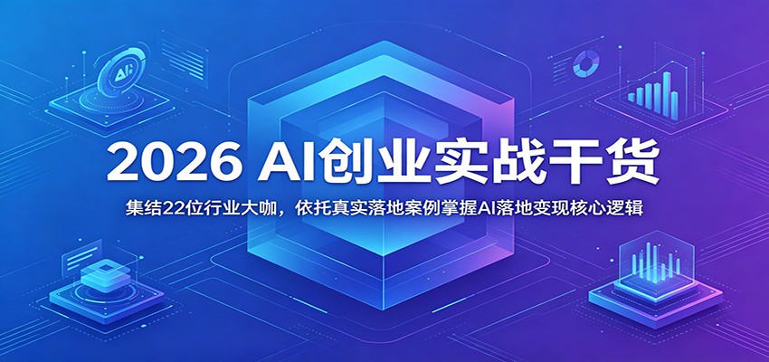 2026 AI创业实战干货：集结22位行业大咖，依托真实落地案例掌握AI落地变现核心逻辑-网创之家