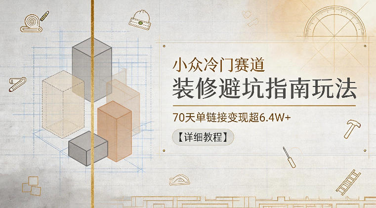 小众冷门赛道，装修避坑指南玩法，70天单链接变现超6.4W+【详细教程】-网创之家