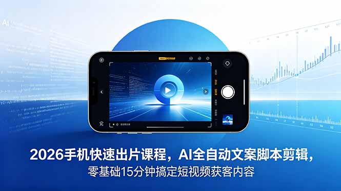 2026 手机快速出片课程，AI 全自动文案脚本剪辑，零基础 15 分钟搞定短视频获客内容-网创之家