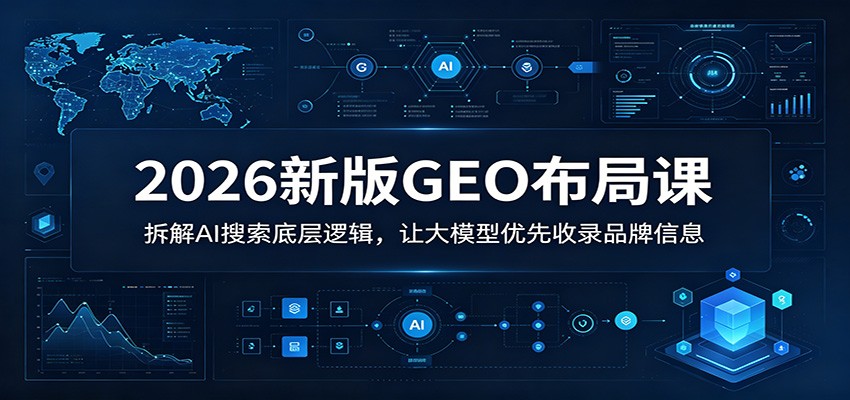 2026新版GEO布局课：拆解AI搜索底层逻辑，让大模型优先收录品牌信息-网创之家