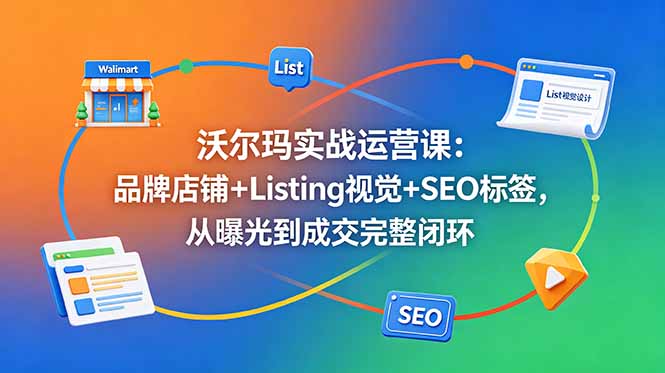沃尔玛实战运营课：品牌店铺+Listing视觉+SEO标签，从曝光到成交完整闭环-网创之家