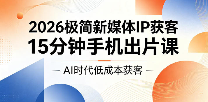 2026极简新媒体IP获客，15分钟手机出片课，AI时代低成本获客-网创之家